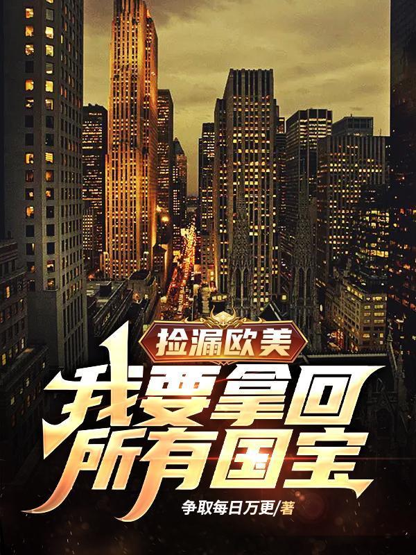 捡漏欧美我要拿回所有国宝作者争取每日万更