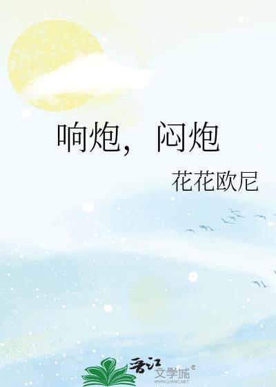 响炮闷炮by花花欧尼全文免费